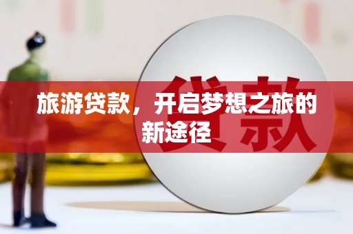 延安旅游贷款，开启梦想之旅的新途径