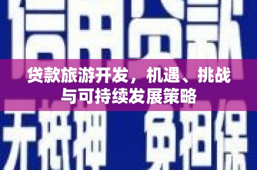 延安贷款旅游开发，机遇、挑战与可持续发展策略