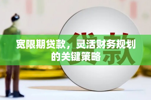 延安宽限期贷款，灵活财务规划的关键策略