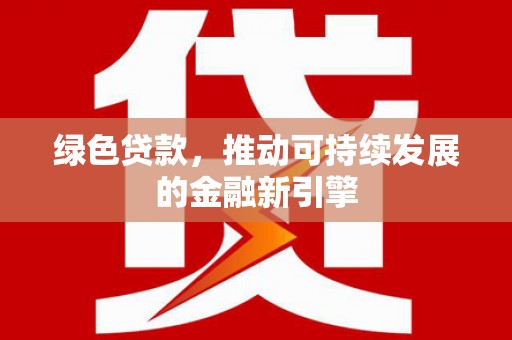 延安绿色贷款，推动可持续发展的金融新引擎