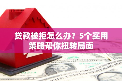 延安贷款被拒怎么办？5个实用策略帮你扭转局面