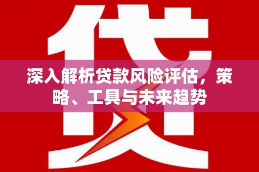 延安深入解析贷款风险评估，策略、工具与未来趋势