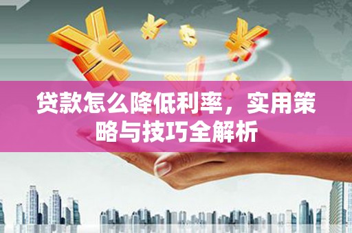 延安贷款怎么降低利率，实用策略与技巧全解析
