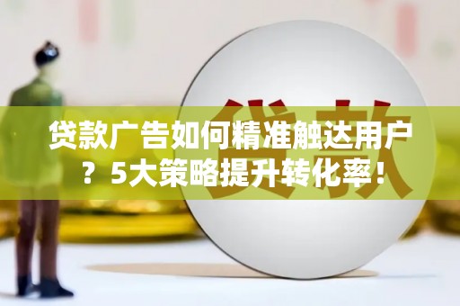延安贷款广告如何精准触达用户？5大策略提升转化率！