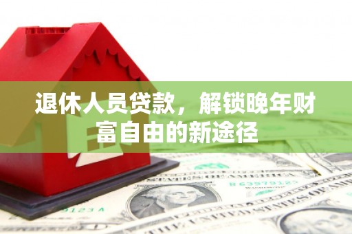 延安退休人员贷款，解锁晚年财富自由的新途径