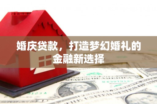 延安婚庆贷款，打造梦幻婚礼的金融新选择
