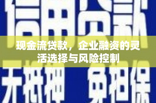 延安现金流贷款，企业融资的灵活选择与风险控制