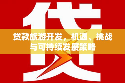 延安贷款旅游开发，机遇、挑战与可持续发展策略