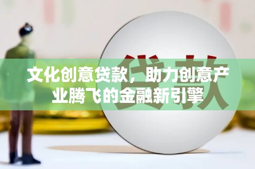 延安文化创意贷款，助力创意产业腾飞的金融新引擎