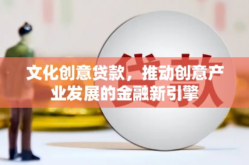 延安文化创意贷款，推动创意产业发展的金融新引擎