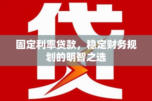 延安固定利率贷款，稳定财务规划的明智之选