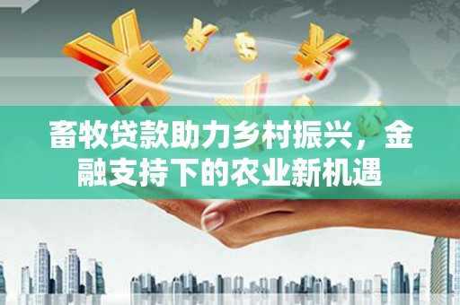 延安畜牧贷款助力乡村振兴，金融支持下的农业新机遇
