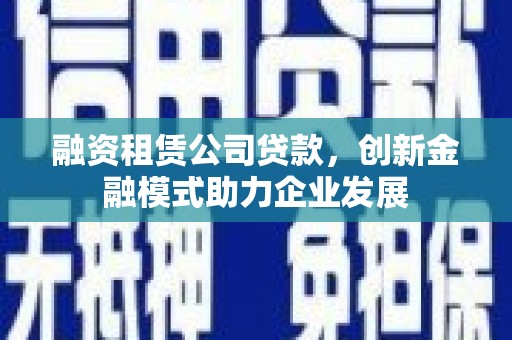 延安融资租赁公司贷款，创新金融模式助力企业发展