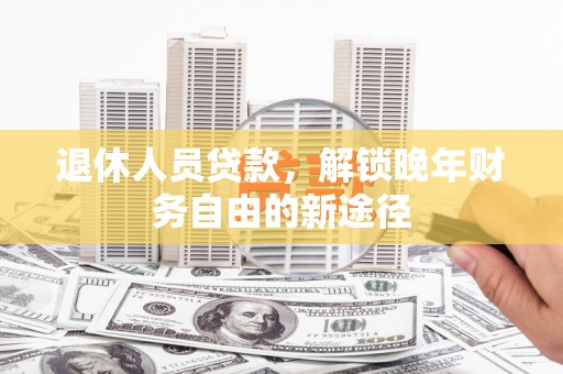 延安退休人员贷款，解锁晚年财务自由的新途径