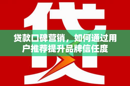 延安贷款口碑营销，如何通过用户推荐提升品牌信任度