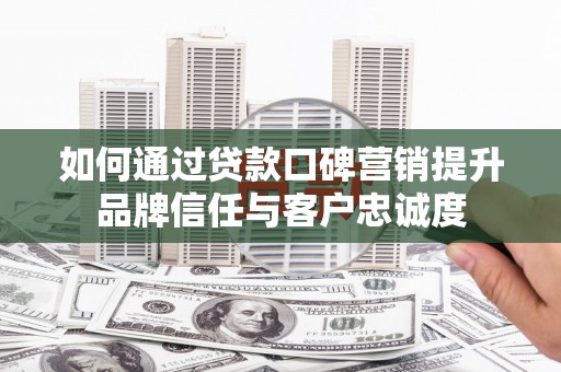 延安如何通过贷款口碑营销提升品牌信任与客户忠诚度