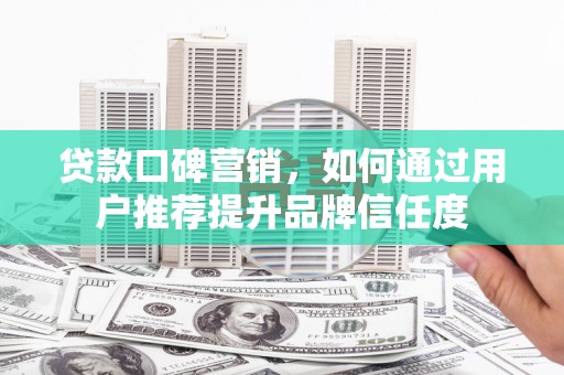 延安贷款口碑营销，如何通过用户推荐提升品牌信任度