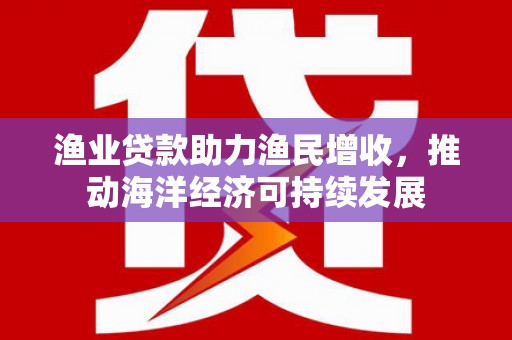 延安渔业贷款助力渔民增收，推动海洋经济可持续发展