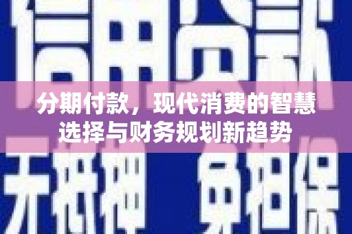 延安分期付款，现代消费的智慧选择与财务规划新趋势