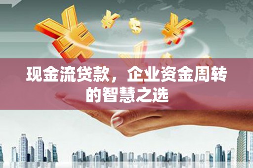 延安现金流贷款，企业资金周转的智慧之选