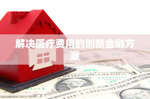 延安解决医疗费用的创新金融方案