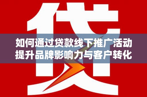 延安如何通过贷款线下推广活动提升品牌影响力与客户转化率