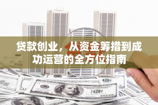 延安贷款创业，从资金筹措到成功运营的全方位指南