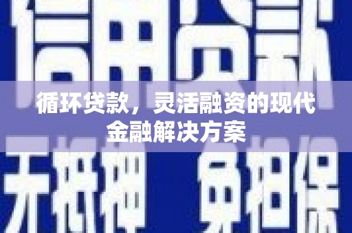 延安循环贷款，灵活融资的现代金融解决方案