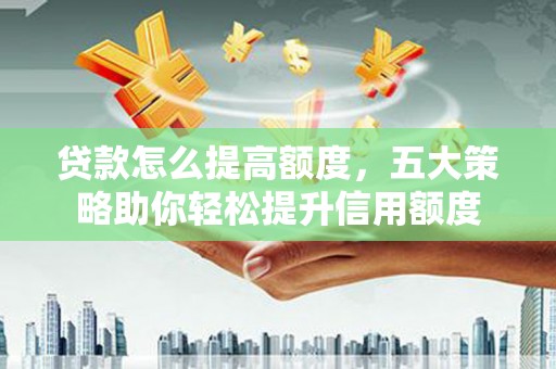 延安贷款怎么提高额度，五大策略助你轻松提升信用额度