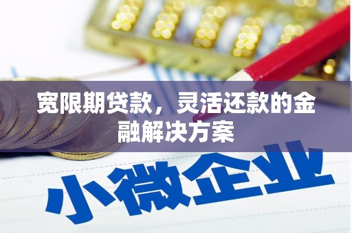 延安宽限期贷款，灵活还款的金融解决方案