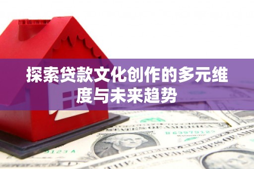 延安探索贷款文化创作的多元维度与未来趋势