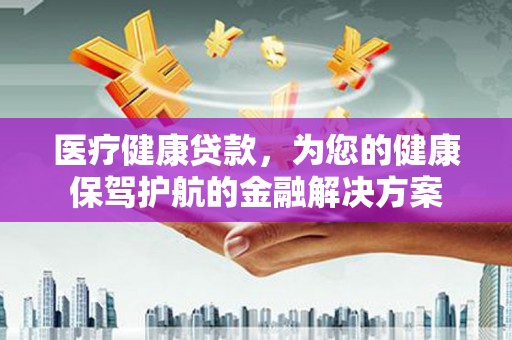 延安医疗健康贷款，为您的健康保驾护航的金融解决方案