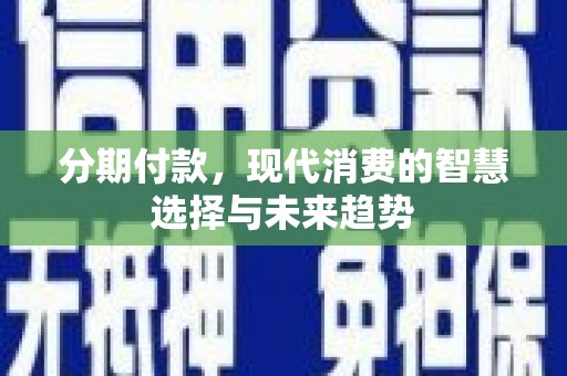延安分期付款，现代消费的智慧选择与未来趋势