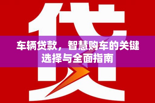 延安车辆贷款，智慧购车的关键选择与全面指南