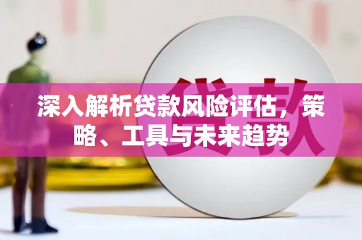 延安深入解析贷款风险评估，策略、工具与未来趋势