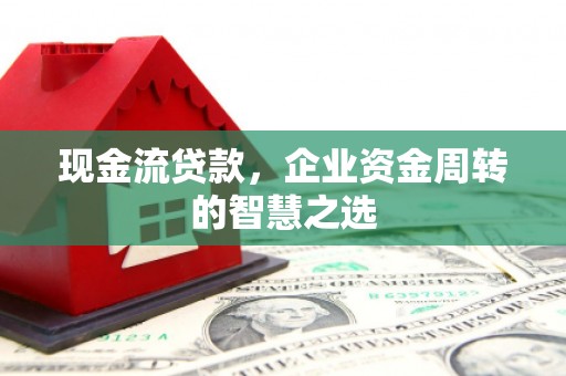 延安现金流贷款，企业资金周转的智慧之选