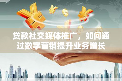 延安贷款社交媒体推广，如何通过数字营销提升业务增长