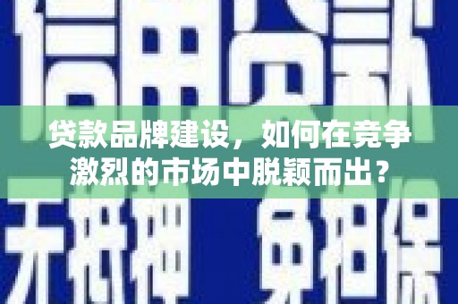 延安贷款品牌建设，如何在竞争激烈的市场中脱颖而出？