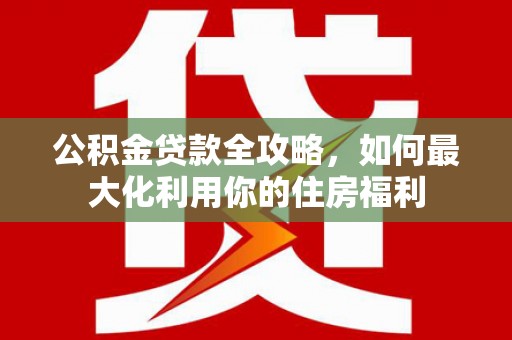 延安公积金贷款全攻略，如何最大化利用你的住房福利