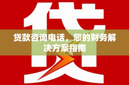 延安贷款咨询电话，您的财务解决方案指南