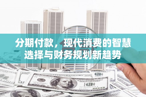 延安分期付款，现代消费的智慧选择与财务规划新趋势