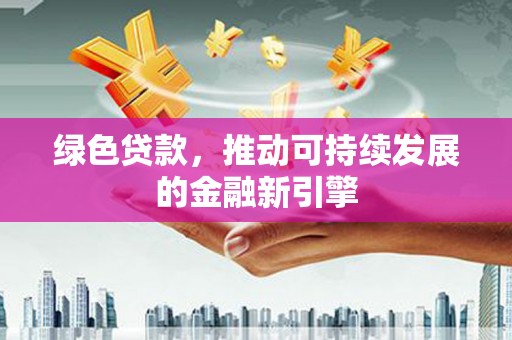延安绿色贷款，推动可持续发展的金融新引擎