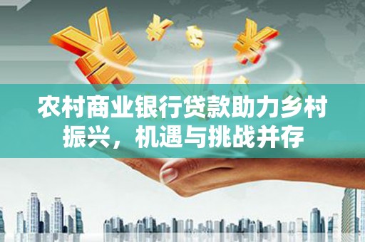 延安农村商业银行贷款助力乡村振兴，机遇与挑战并存