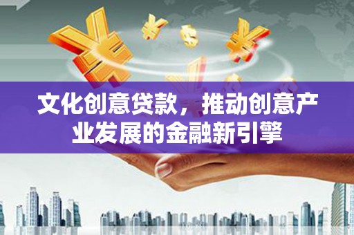 延安文化创意贷款，推动创意产业发展的金融新引擎