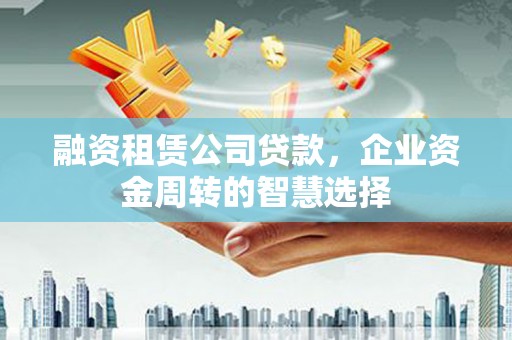 延安融资租赁公司贷款，企业资金周转的智慧选择