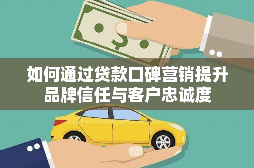 延安如何通过贷款口碑营销提升品牌信任与客户忠诚度