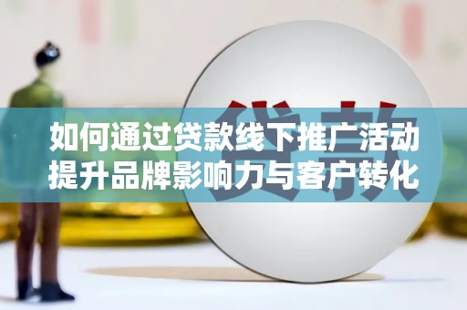 延安如何通过贷款线下推广活动提升品牌影响力与客户转化率