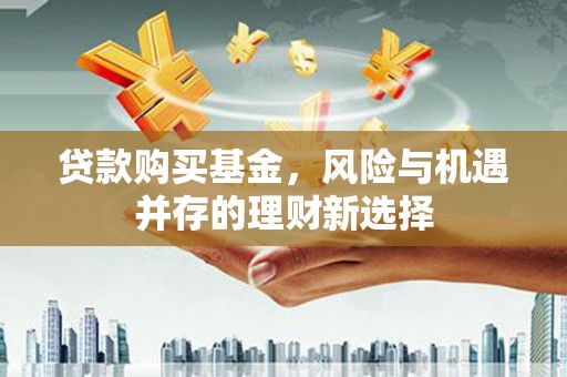 延安贷款购买基金，风险与机遇并存的理财新选择