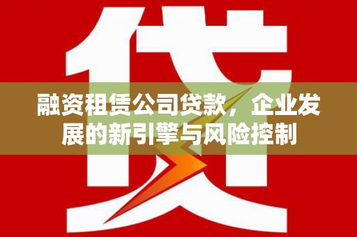 延安融资租赁公司贷款，企业发展的新引擎与风险控制