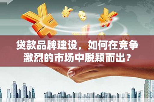 延安贷款品牌建设，如何在竞争激烈的市场中脱颖而出？